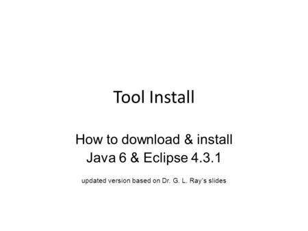 Tool Install How to download & install Java 6 & Eclipse 4.3.1 updated version based on Dr. G. L. Ray’s slides.