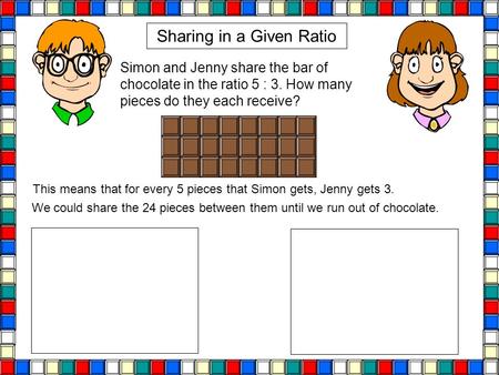 Sharing in a Given Ratio Simon and Jenny share the bar of chocolate in the ratio 5 : 3. How many pieces do they each receive? This means that for every.