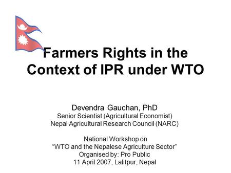 Farmers Rights in the Context of IPR under WTO National Workshop on “WTO and the Nepalese Agriculture Sector” Devendra Gauchan, PhD Senior Scientist (Agricultural.