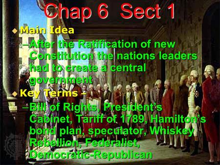 Chap 6 Sect 1  Main Idea –After the Ratification of new Constitution the nations leaders had to create a central government  Key Terms – –Bill of Rights,