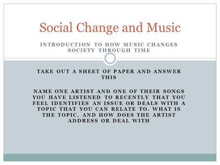 INTRODUCTION TO HOW MUSIC CHANGES SOCIETY THROUGH TIME TAKE OUT A SHEET OF PAPER AND ANSWER THIS NAME ONE ARTIST AND ONE OF THEIR SONGS YOU HAVE LISTENED.