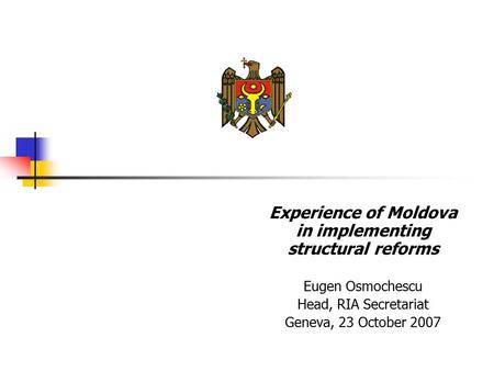 Experience of Moldova in implementing structural reforms Eugen Osmochescu Head, RIA Secretariat Geneva, 23 October 2007.