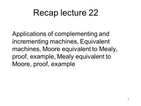 1 Recap lecture 22 Applications of complementing and incrementing machines, Equivalent machines, Moore equivalent to Mealy, proof, example, Mealy equivalent.