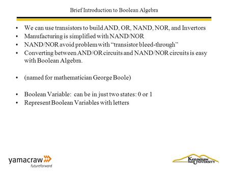 Brief Introduction to Boolean Algebra We can use transistors to build AND, OR, NAND, NOR, and Invertors Manufacturing is simplified with NAND/NOR NAND/NOR.