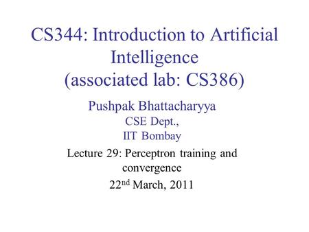 CS344: Introduction to Artificial Intelligence (associated lab: CS386) Pushpak Bhattacharyya CSE Dept., IIT Bombay Lecture 29: Perceptron training and.