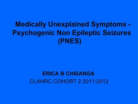 Medically Unexplained Symptoms - Psychogenic Non Epileptic Seizures (PNES) ERICA B CHISANGA CLAHRC COHORT 2 2011-2012.