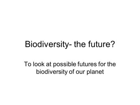 Biodiversity- the future? To look at possible futures for the biodiversity of our planet.