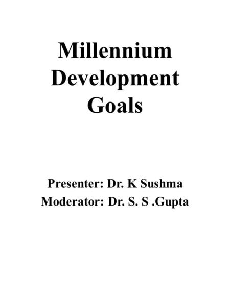 Millennium Development Goals Presenter: Dr. K Sushma Moderator: Dr. S. S.Gupta.