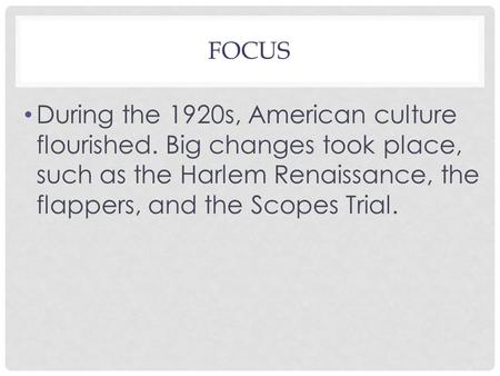 FOCUS During the 1920s, American culture flourished. Big changes took place, such as the Harlem Renaissance, the flappers, and the Scopes Trial.