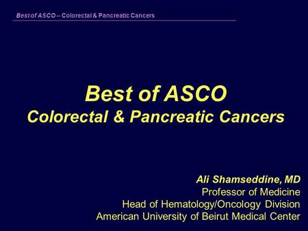 Best of ASCO – Colorectal & Pancreatic Cancers Best of ASCO Colorectal & Pancreatic Cancers Ali Shamseddine, MD Professor of Medicine Head of Hematology/Oncology.