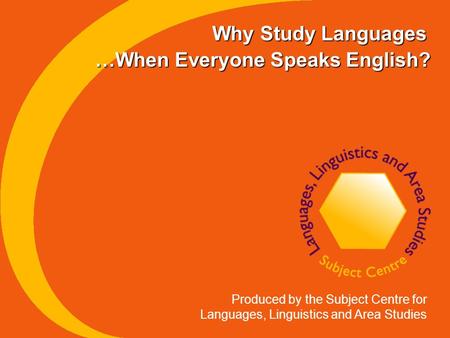 Why Study Languages Produced by the Subject Centre for Languages, Linguistics and Area Studies …When Everyone Speaks English?