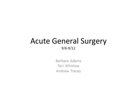 Acute General Surgery 9/6-9/12 Barbara Adams Tori Whitlow Andrew Tracey.