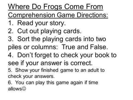 Where Do Frogs Come From Comprehension Game Directions: 1. Read your story. 2. Cut out playing cards. 3. Sort the playing cards into two piles or columns: