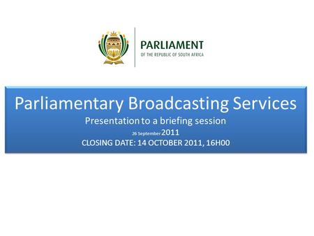 Parliamentary Broadcasting Services Presentation to a briefing session 26 September 2011 CLOSING DATE: 14 OCTOBER 2011, 16H00 Parliamentary Broadcasting.