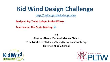Kid Wind Design Challenge Team Name: The Funky Monkeys Designed By: Trevor Spiegel Jordan Wilcox 5-8 Coaches Name: Pamela Urbanek Childs Email Address: