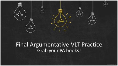 Final Argumentative VLT Practice Grab your PA books!