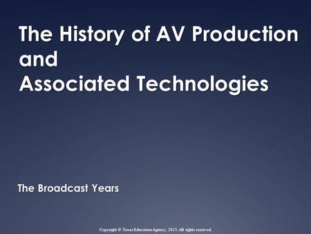 The History of AV Production and Associated Technologies The Broadcast Years Copyright © Texas Education Agency, 2015. All rights reserved.