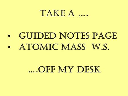 TAKE A …. GUIDED NOTES PAGE ATOMIC MASS W.S. ….OFF MY DESK.