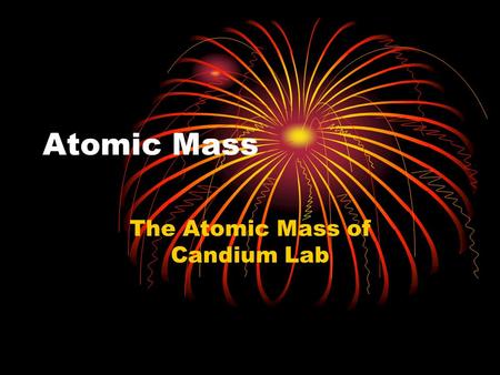 Atomic Mass The Atomic Mass of Candium Lab. Atomic Mass This is the weighted average mass of the atoms in nature of that element A weighted avg mass reflects.
