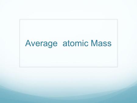 Average atomic Mass. What does the atomic mass tell us on the Periodic table?