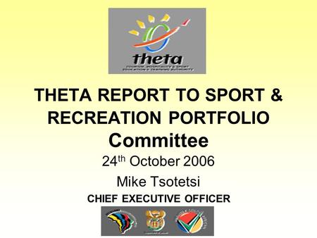 THETA REPORT TO SPORT & RECREATION PORTFOLIO Committee 24 th October 2006 Mike Tsotetsi CHIEF EXECUTIVE OFFICER.