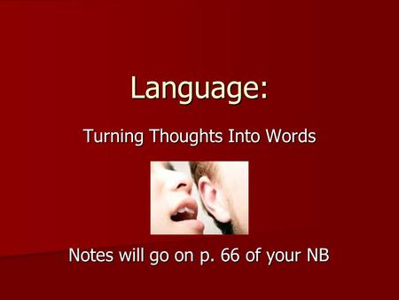 Language: Turning Thoughts Into Words Notes will go on p. 66 of your NB.