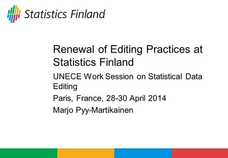 Renewal of Editing Practices at Statistics Finland UNECE Work Session on Statistical Data Editing Paris, France, 28-30 April 2014 Marjo Pyy-Martikainen.