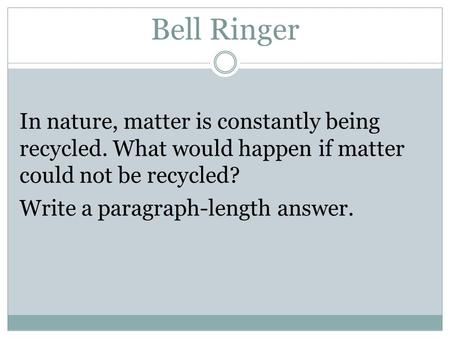 Bell Ringer In nature, matter is constantly being recycled. What would happen if matter could not be recycled? Write a paragraph-length answer.