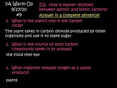 7A Warm-Up 9/27/10 #9 EQ: How is matter recycled between abiotic and biotic factors? Answer in a complete sentence! 1.What is the plant’s role in the carbon.