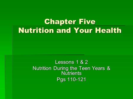 Chapter Five Nutrition and Your Health Lessons 1 & 2 Nutrition During the Teen Years & Nutrients Pgs 110-121.