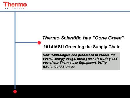 Thermo Scientific has “Gone Green” 2014 MSU Greening the Supply Chain New technologies and processes to reduce the overall energy usage, during manufacturing.