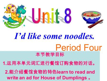 I’d like some noodles. Period Four 本节教学目标 1. 运用本单元词汇进行餐馆订购食物的对话。 2. 能介绍餐馆食物的特色 learn to read and write an ad for House of Dumplings 。