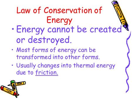 Law of Conservation of Energy Energy cannot be created or destroyed. Most forms of energy can be transformed into other forms. Usually changes into thermal.
