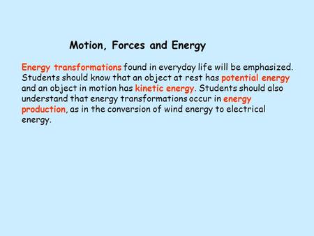 Motion, Forces and Energy Energy transformations found in everyday life will be emphasized. Students should know that an object at rest has potential energy.