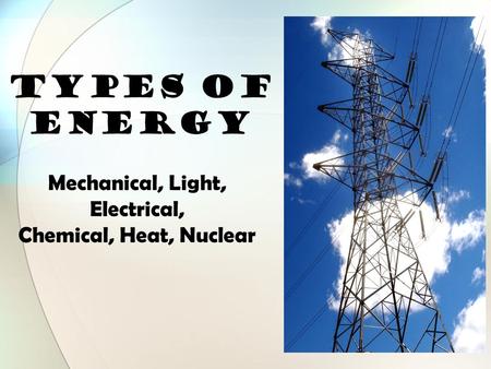 TYPES OF ENERGY Mechanical, Light, Electrical, Chemical, Heat, Nuclear.