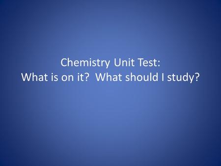 Chemistry Unit Test: What is on it? What should I study?
