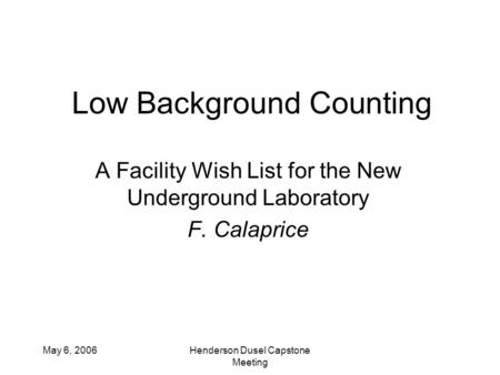 May 6, 2006Henderson Dusel Capstone Meeting Low Background Counting A Facility Wish List for the New Underground Laboratory F. Calaprice.