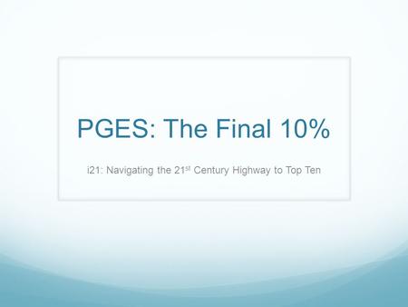 PGES: The Final 10% i21: Navigating the 21 st Century Highway to Top Ten.