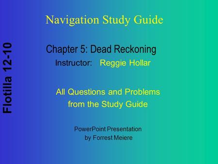 Flotilla 12-10 Navigation Study Guide Chapter 5: Dead Reckoning Instructor: Reggie Hollar PowerPoint Presentation by Forrest Meiere All Questions and Problems.