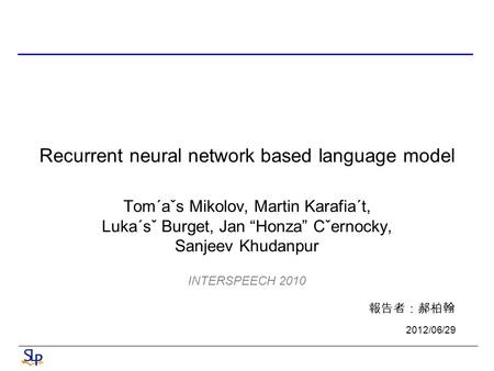 Recurrent neural network based language model Tom´aˇs Mikolov, Martin Karafia´t, Luka´sˇ Burget, Jan “Honza” Cˇernocky, Sanjeev Khudanpur INTERSPEECH 2010.
