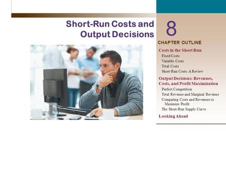 8 Short-Run Costs and Output Decisions CHAPTER OUTLINE Costs in the Short Run Fixed Costs Variable Costs Total Costs Short-Run Costs: A Review Output Decisions: