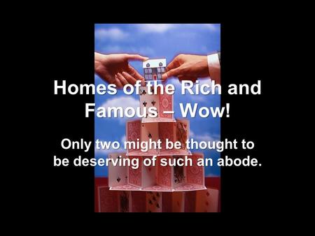 Homes of the Rich and Famous – Wow! Only two might be thought to be deserving of such an abode.