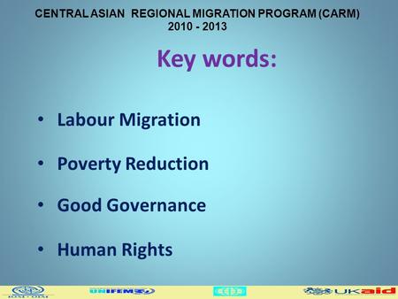 CENTRAL ASIAN REGIONAL MIGRATION PROGRAM (CARM) 2010 - 2013 Key words: Labour Migration Poverty Reduction Good Governance Human Rights.
