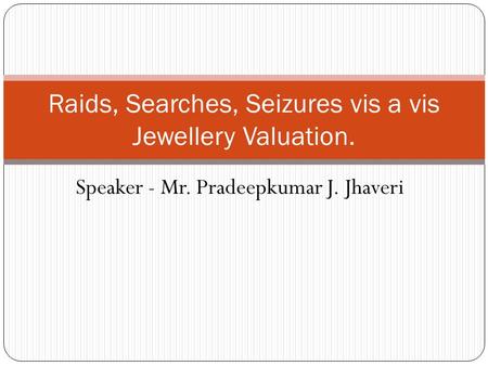 Speaker - Mr. Pradeepkumar J. Jhaveri Raids, Searches, Seizures vis a vis Jewellery Valuation.