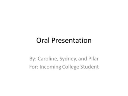Oral Presentation By: Caroline, Sydney, and Pilar For: Incoming College Student.