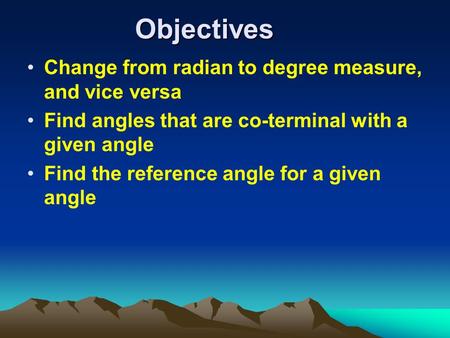 Objectives Change from radian to degree measure, and vice versa Find angles that are co-terminal with a given angle Find the reference angle for a given.