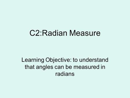 C2:Radian Measure Learning Objective: to understand that angles can be measured in radians.
