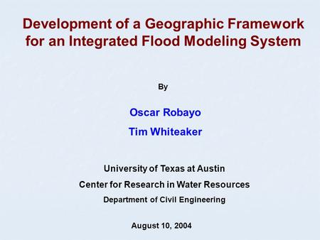Development of a Geographic Framework for an Integrated Flood Modeling System Oscar Robayo Tim Whiteaker August 10, 2004 University of Texas at Austin.