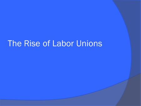 The Rise of Labor Unions. What was wrong with labor?  Harsh working conditions Long hours: 10-14 hour days (little or no breaks) Seven day work week.