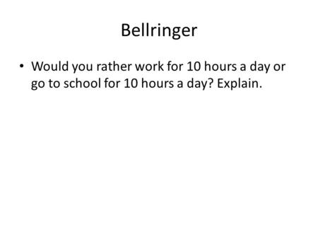 Bellringer Would you rather work for 10 hours a day or go to school for 10 hours a day? Explain.